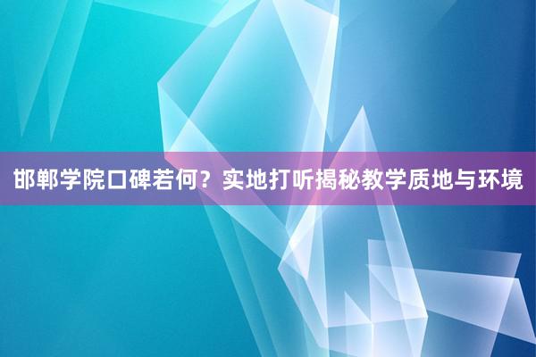 邯郸学院口碑若何？实地打听揭秘教学质地与环境