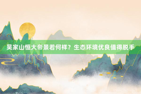 吴家山恒大帝景若何样？生态环境优良值得脱手