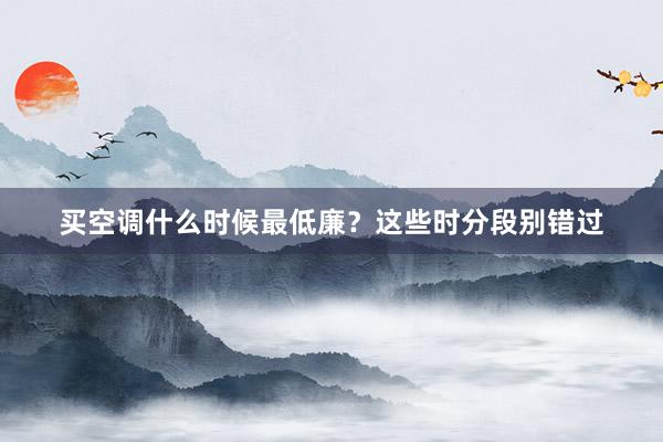买空调什么时候最低廉？这些时分段别错过