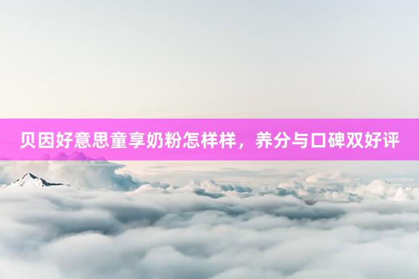 贝因好意思童享奶粉怎样样，养分与口碑双好评