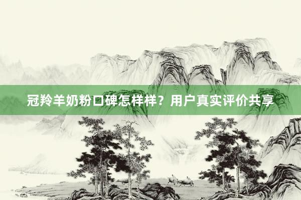 冠羚羊奶粉口碑怎样样？用户真实评价共享